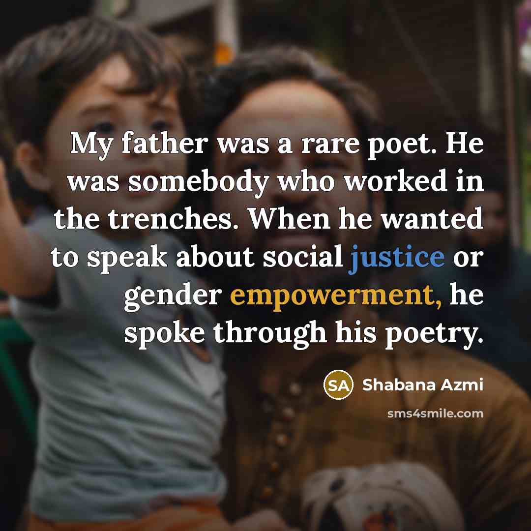 “My father was a rare poet. He was somebody who worked in the trenches. When he wanted to speak about social justice or gender empowerment, he spoke through his poetry.” quote by Shabana Azmi