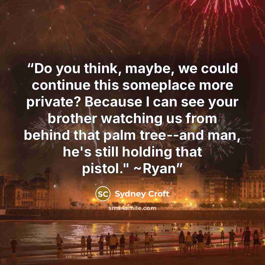 “Do you think, maybe, we could continue this someplace more private? Because I can see your brother watching us from behind that palm tree--and man, he's still holding that pistol." ~Ryan” quote by Sydney Croft