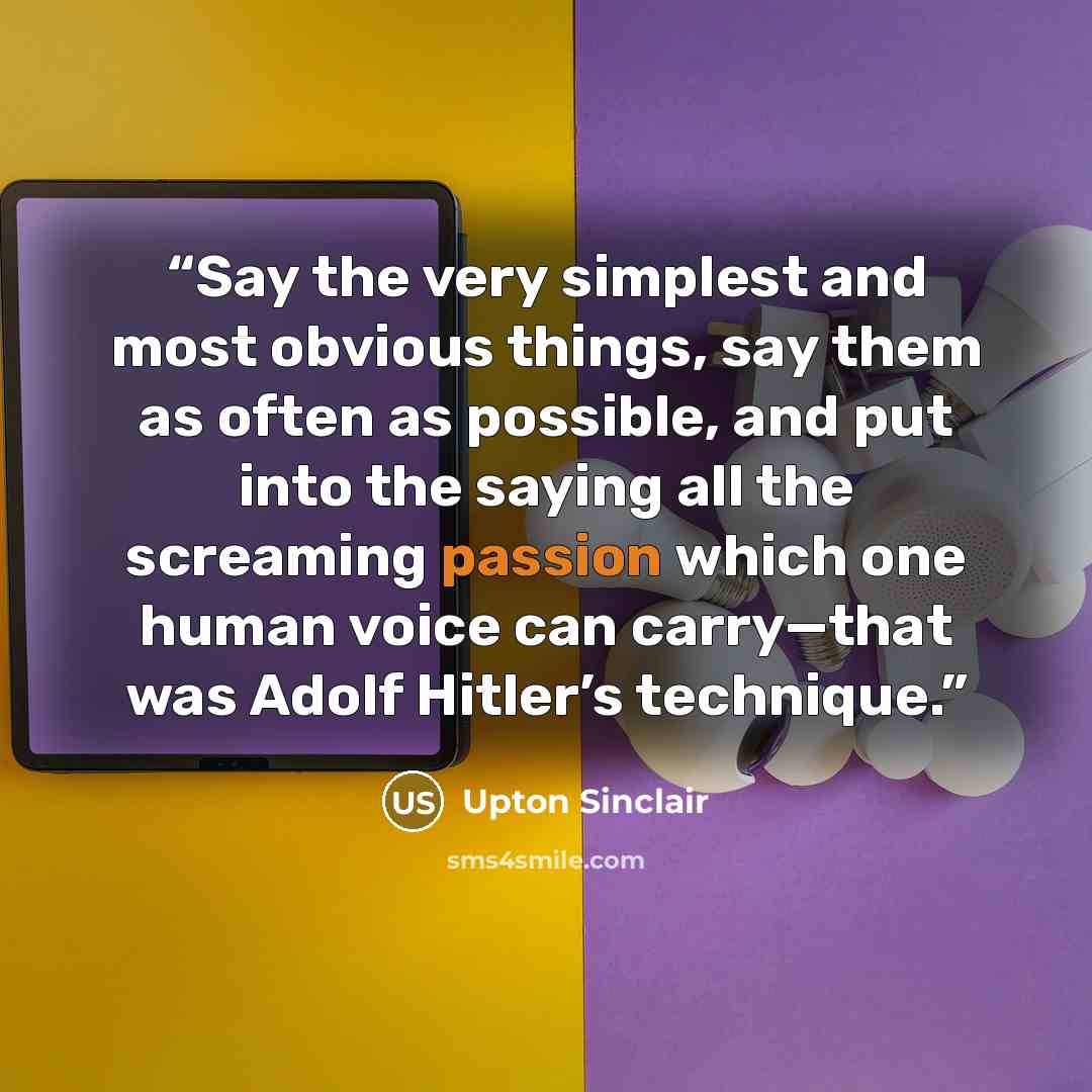 “Say the very simplest and most obvious things, say them as often as possible, and put into the saying all the screaming passion which one human voice can carry—that was Adolf Hitler’s technique.” quote by Upton Sinclair