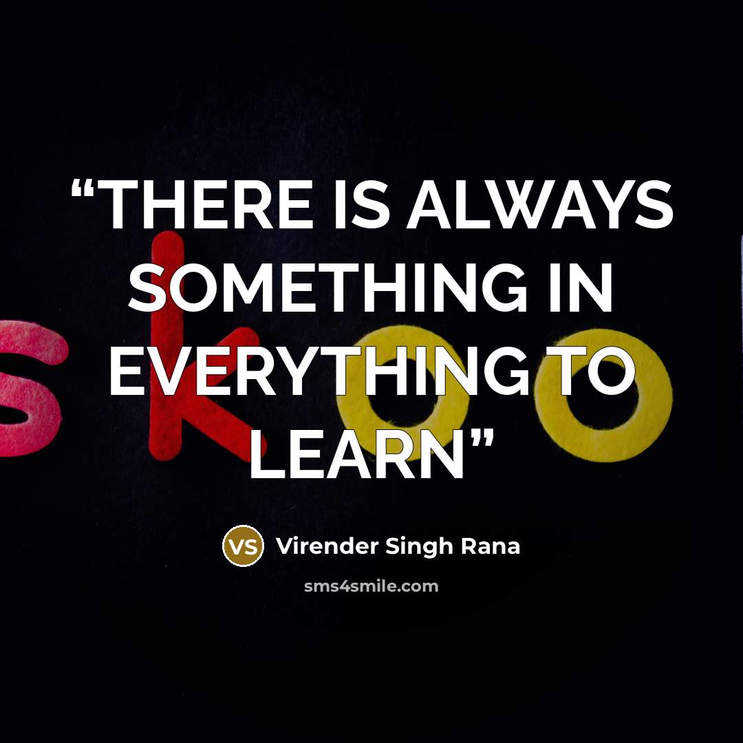 “THERE IS ALWAYS SOMETHING IN EVERYTHING TO LEARN” quote by Virender Singh Rana