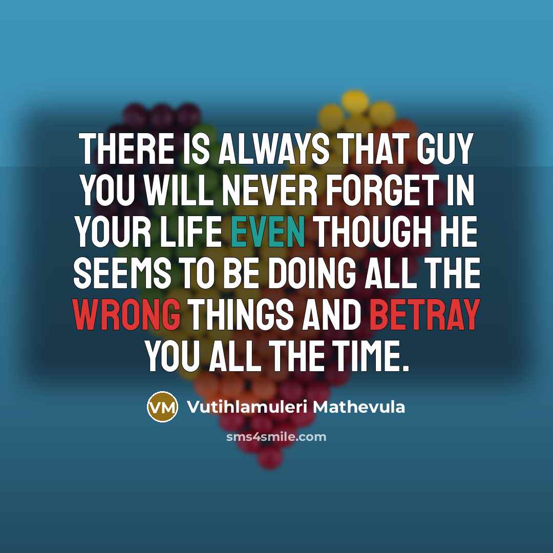 “There is always that guy you will never forget in your life even though he seems to be doing all the wrong things and betray you all the time.” quote by Vutihlamuleri Mathevula