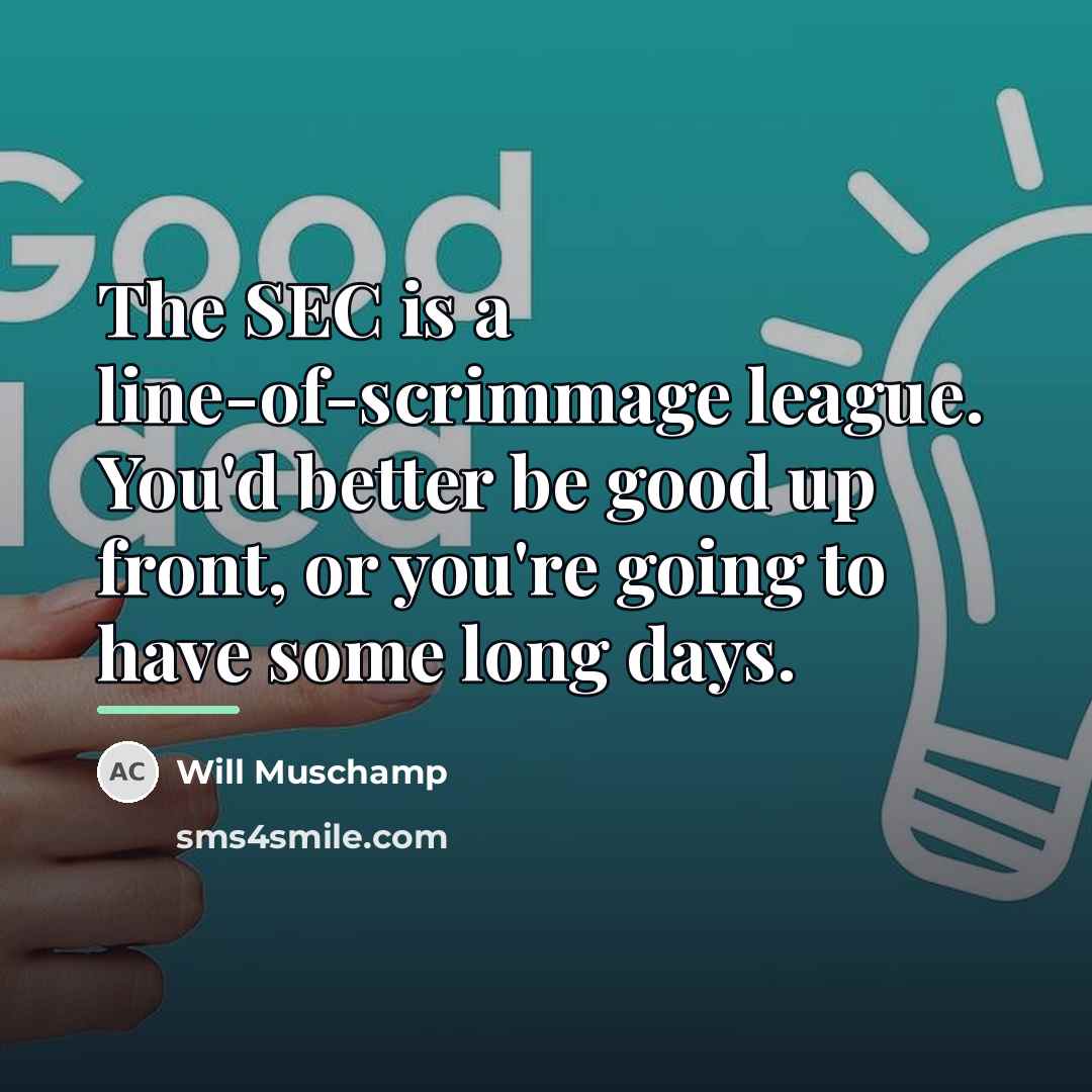 “The SEC is a line-of-scrimmage league. You'd better be good…” quote by Will Muschamp