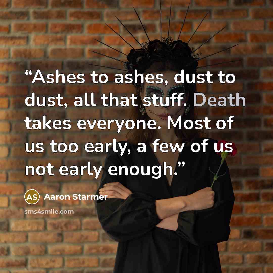 “Ashes to ashes, dust to dust, all that stuff. Death takes everyone. Most of us too early, a few of us not early enough.” quote by Aaron Starmer