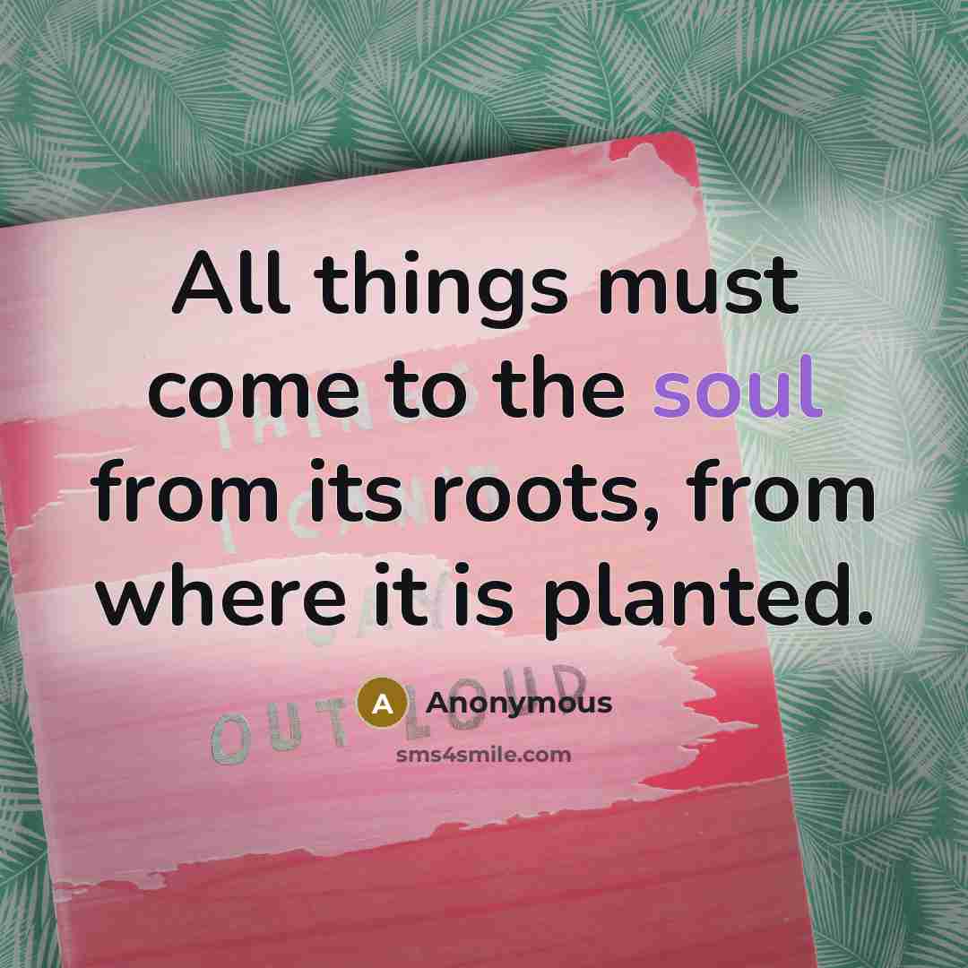 “All things must come to the soul from its roots,…” quote by Anonymous