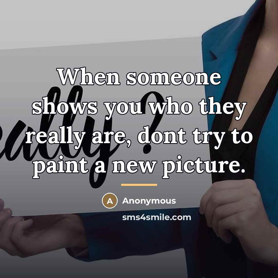 “When someone shows you who they really are, dont try…” quote by Anonymous