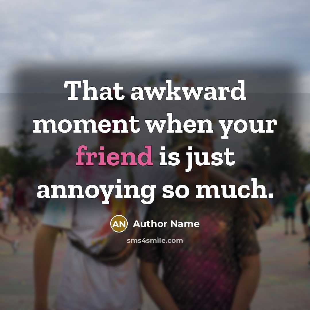 “That awkward moment when your friend is just annoying so much.” quote by Author Name
