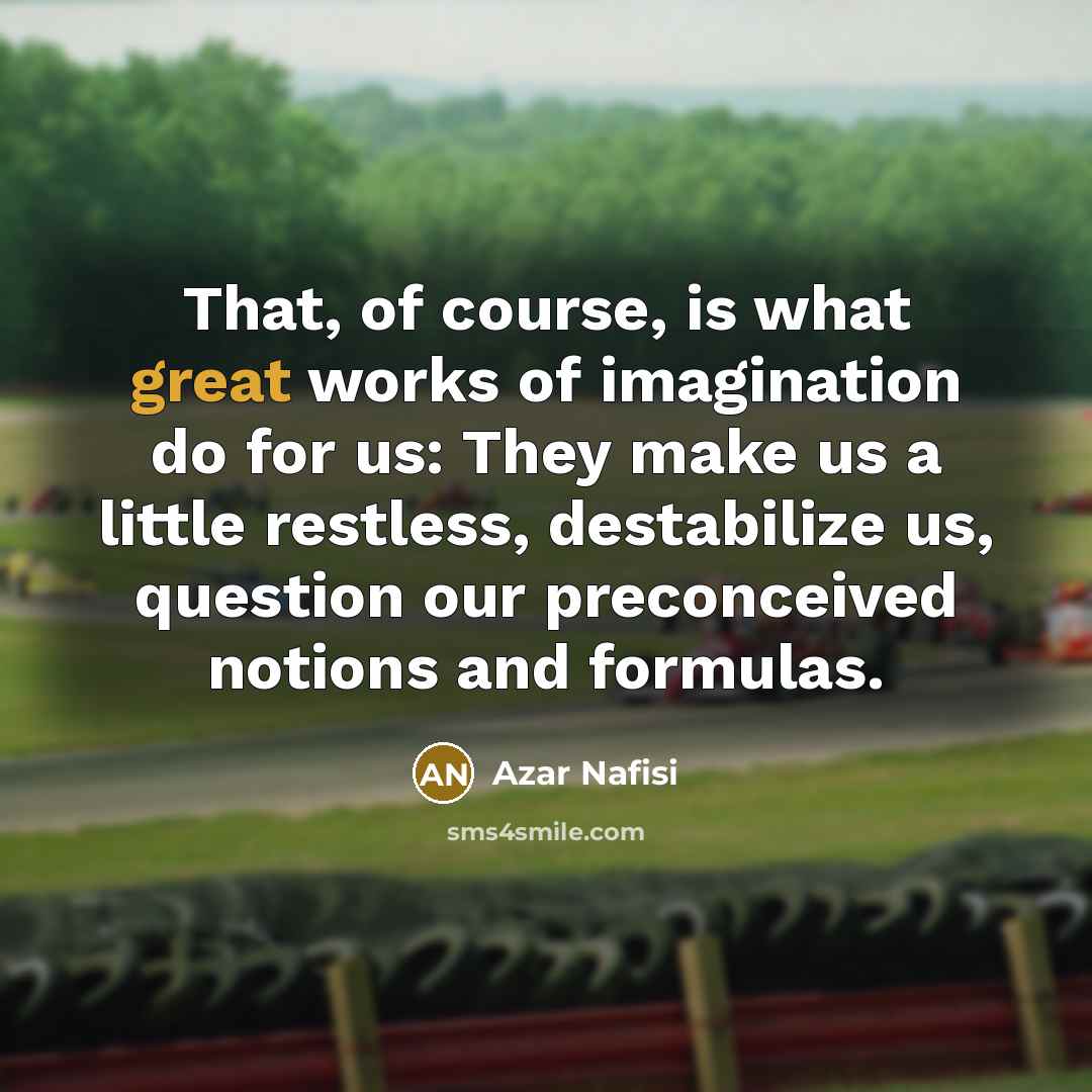 “That, of course, is what great works of imagination do…” quote by Azar Nafisi
