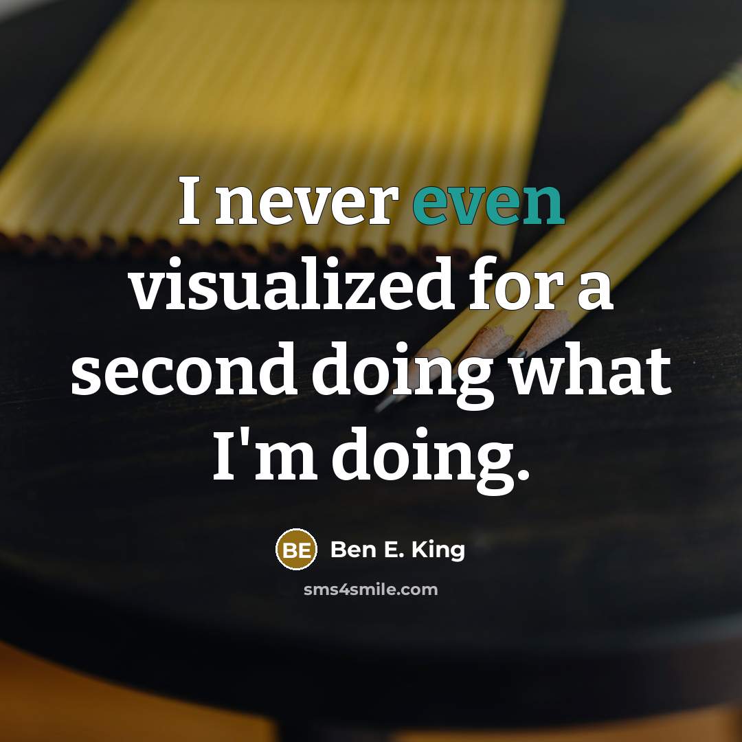 “I never even visualized for a second doing what I'm doing.” quote by Ben E. King
