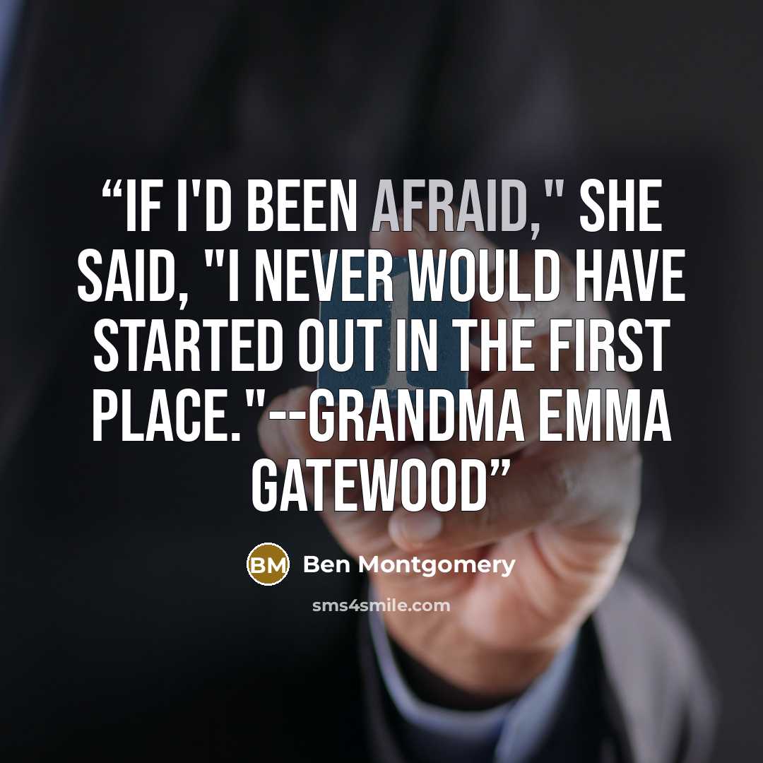 “If I'd been afraid," she said, "I never would have started out in the first place."--Grandma Emma Gatewood” quote by Ben Montgomery