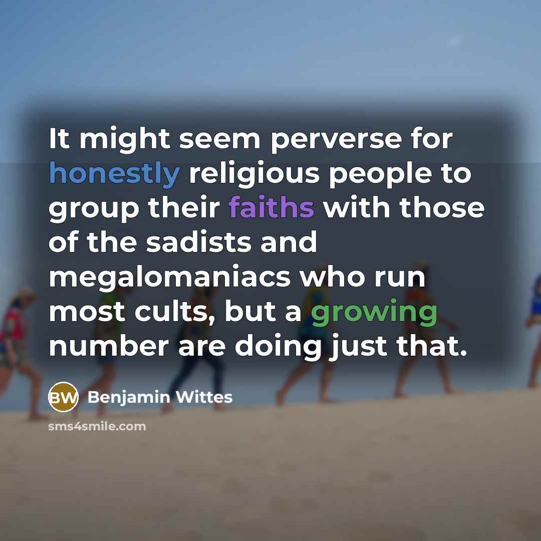 “It might seem perverse for honestly religious people to group their faiths with those of the sadists and megalomaniacs who run most cults, but a growing number are doing just that.” quote by Benjamin Wittes