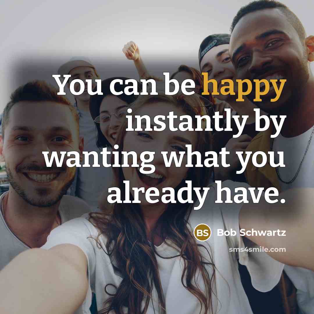 “You can be happy instantly by wanting what you already…” quote by Bob Schwartz