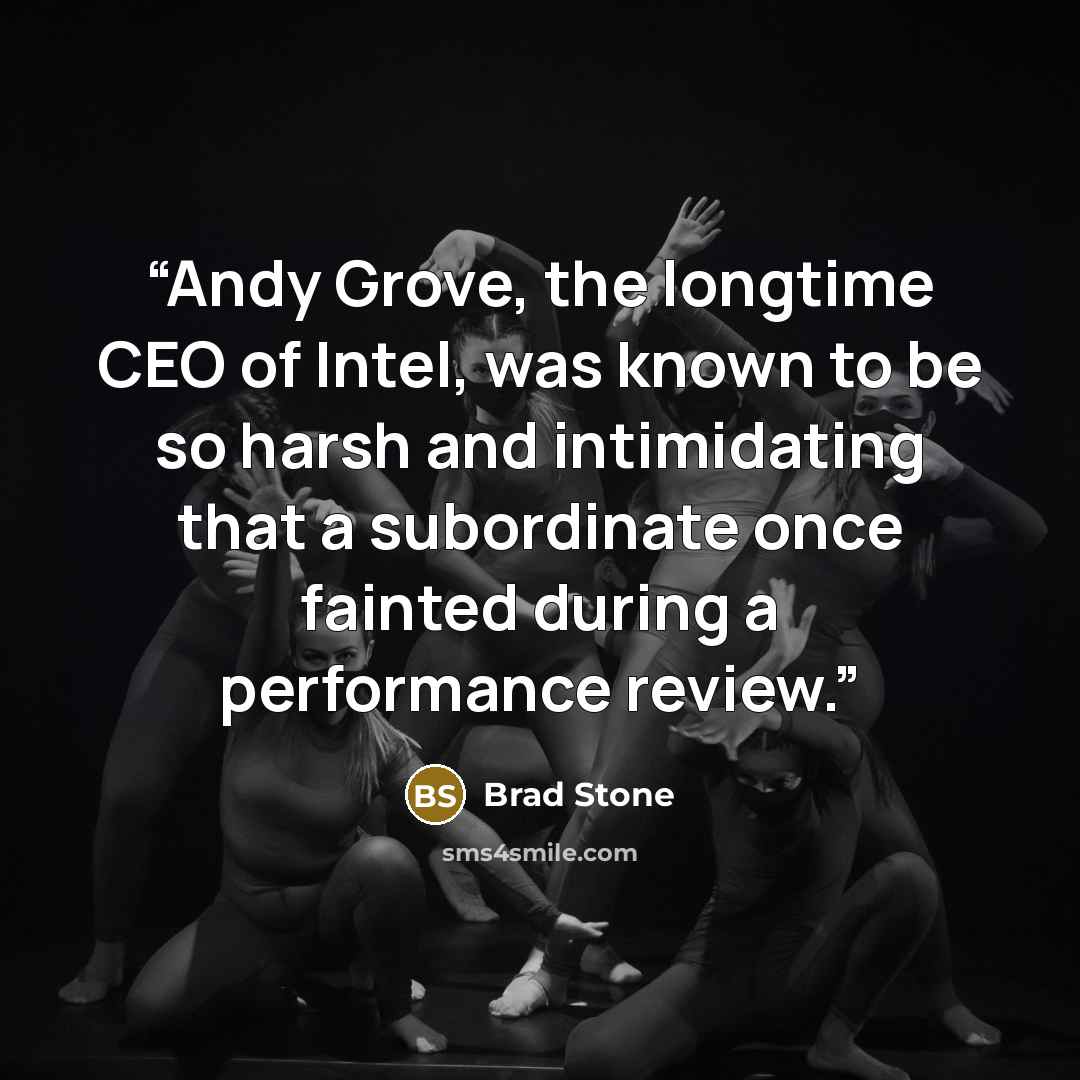 “Andy Grove, the longtime CEO of Intel, was known to be so harsh and intimidating that a subordinate once fainted during a performance review.” quote by Brad Stone