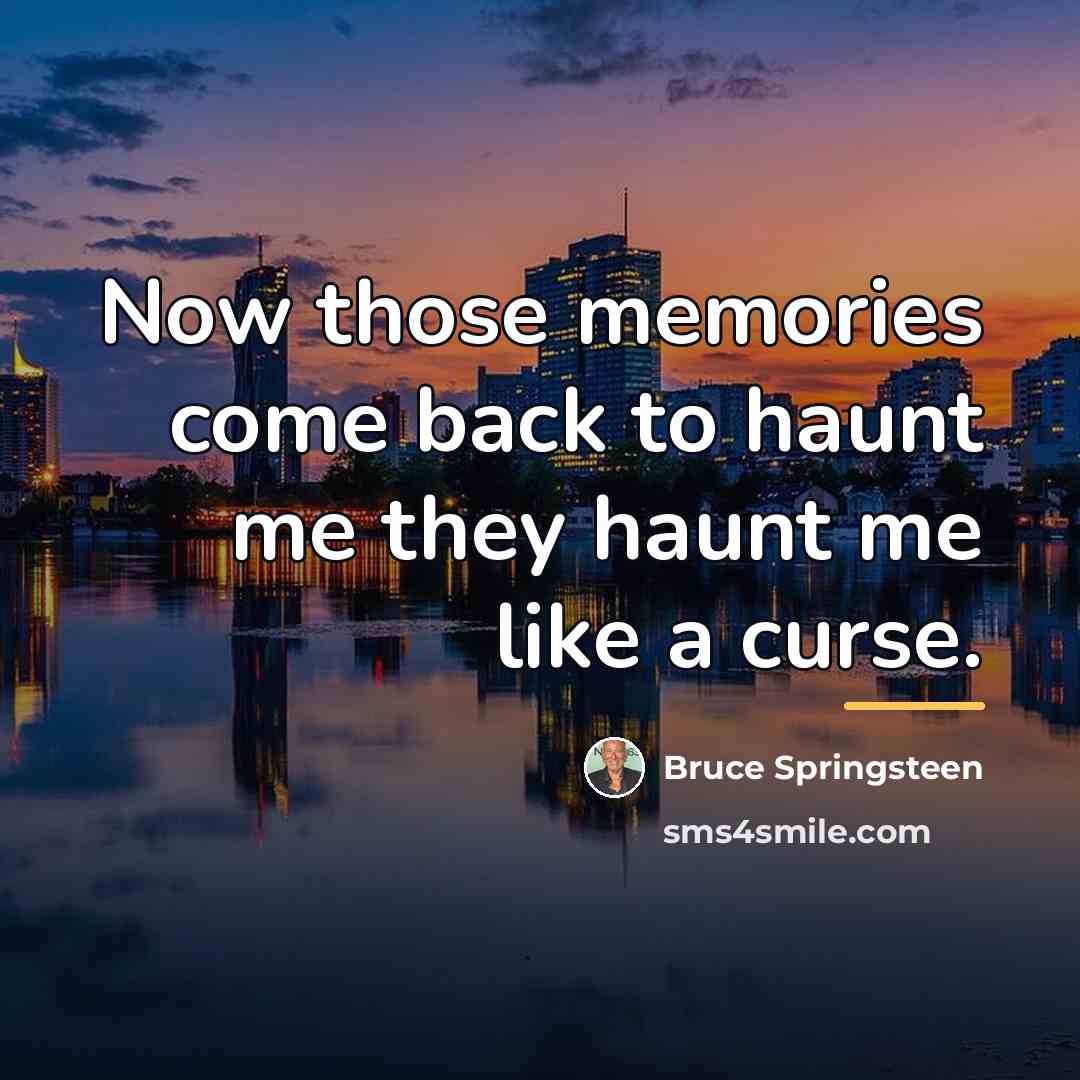 “Now those memories come back to haunt me they haunt…” quote by Bruce Springsteen