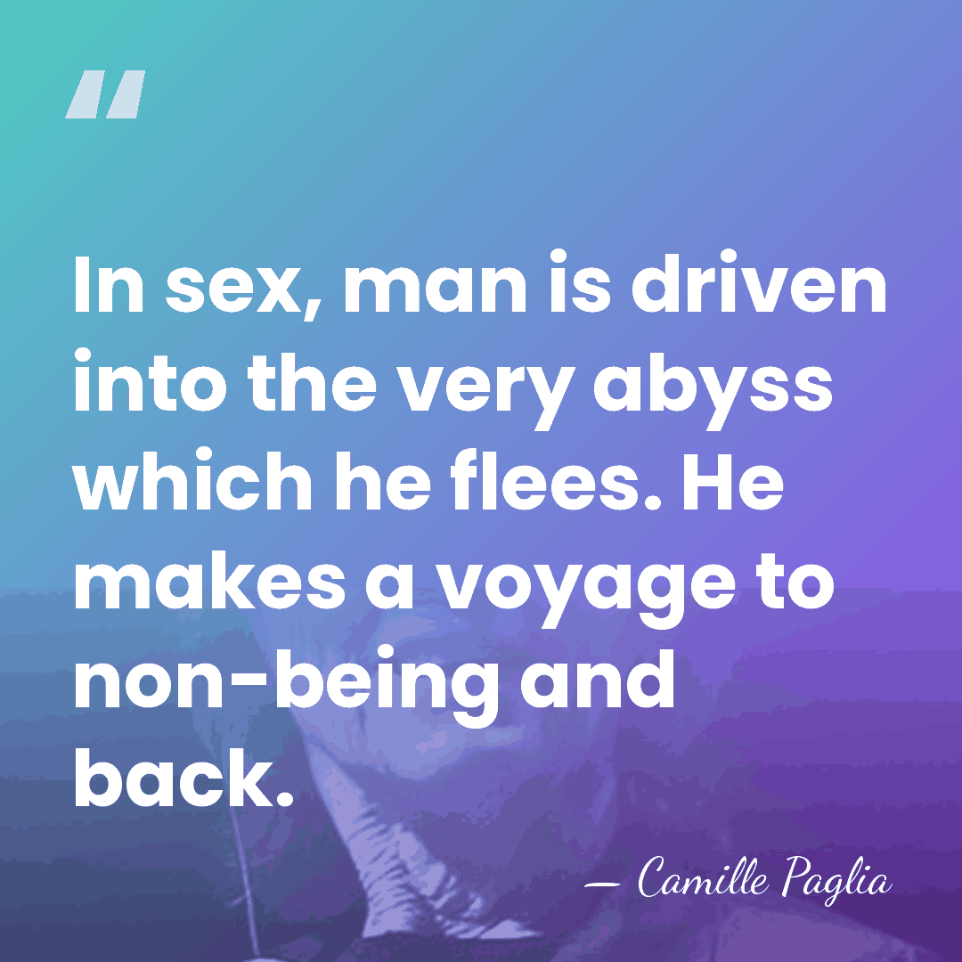 In sex, man is driven into the very abyss which he flees.&hellip; - Camille Paglia