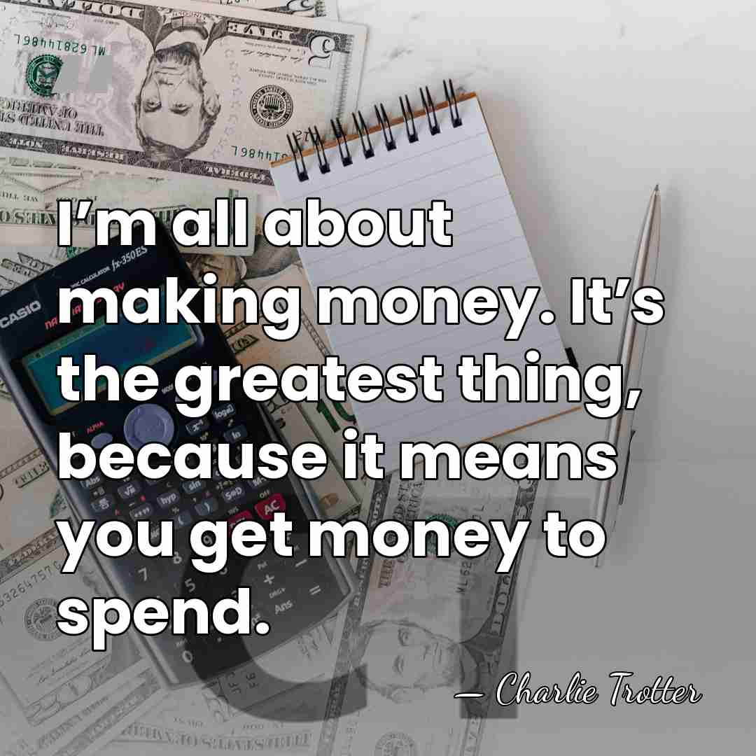 I’m all about making money. It’s the greatest thing, because it means&hellip; - Charlie Trotter