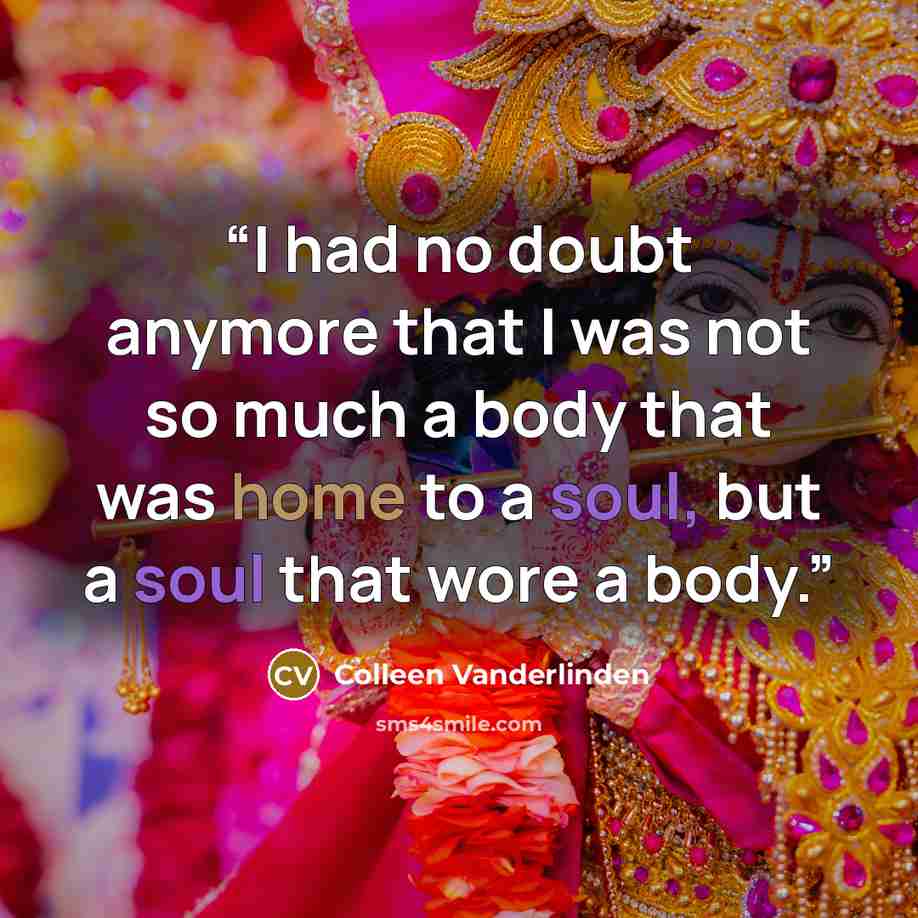 “I had no doubt anymore that I was not so much a body that was home to a soul, but a soul that wore a body.” quote by Colleen Vanderlinden