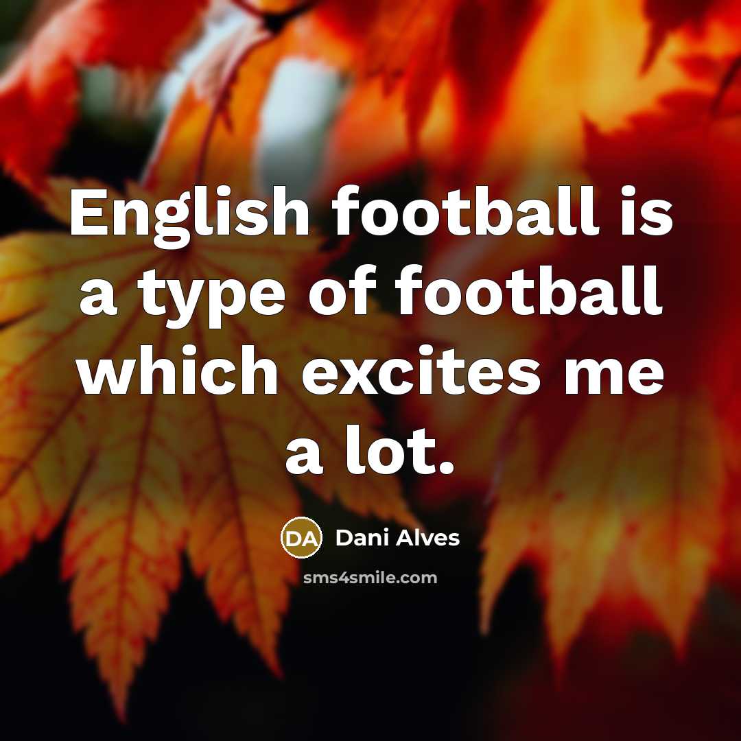 “English football is a type of football which excites me…” quote by Dani Alves