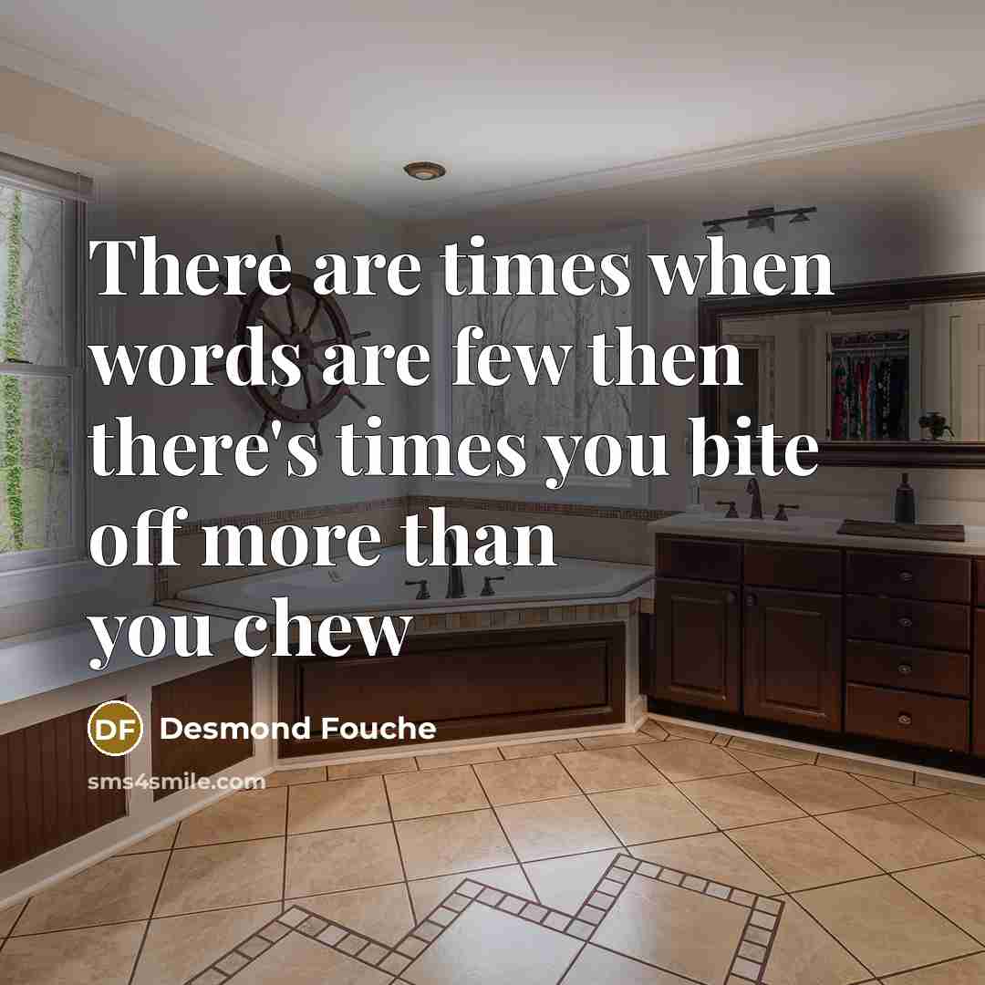“There are times when words are few then there's times you bite off more than you chew” quote by Desmond Fouche