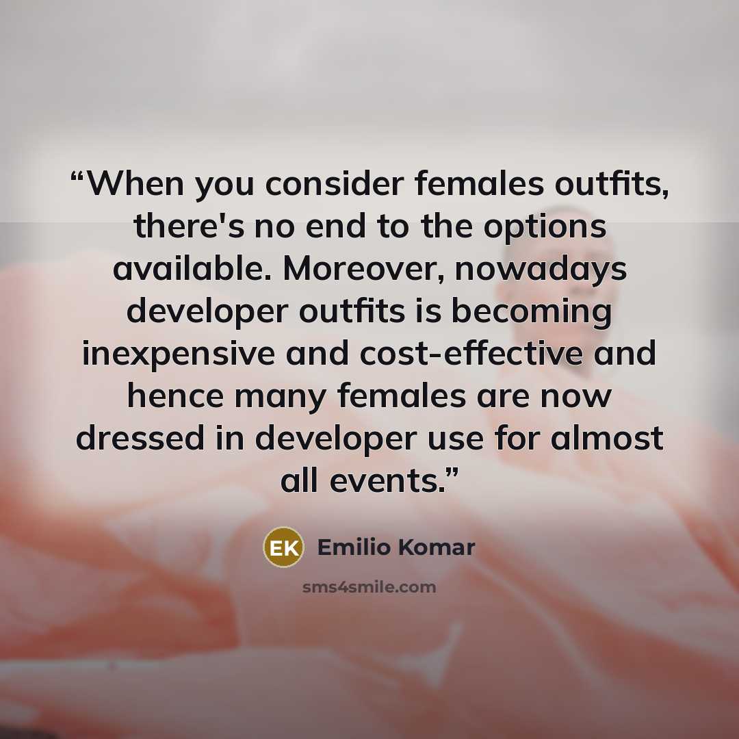 “When you consider females outfits, there's no end to the options available. Moreover, nowadays developer outfits is becoming inexpensive and cost-effective and hence many females are now dressed in developer use for almost all events.” quote by Emilio Komar