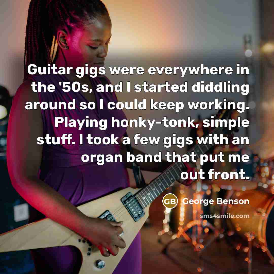 “Guitar gigs were everywhere in the '50s, and I started…” quote by George Benson