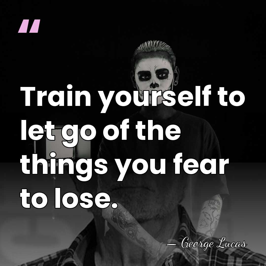 Train yourself to let go of the things you fear to lose. - George Lucas