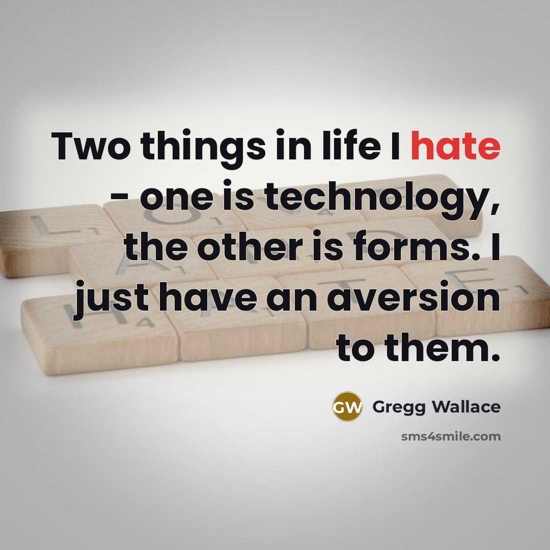“Two things in life I hate - one is technology, the other is forms. I just have an aversion to them.” quote by Gregg Wallace