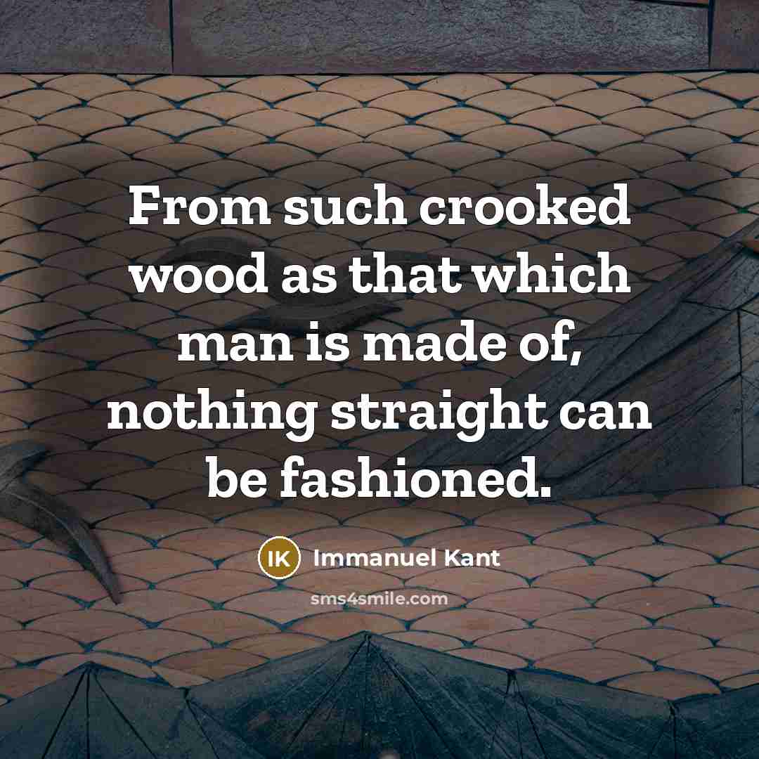“From such crooked wood as that which man is made…” quote by Immanuel Kant