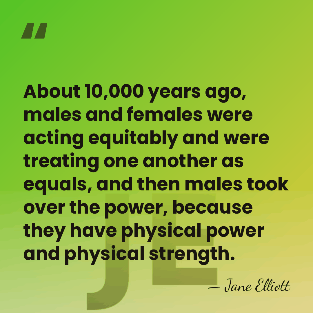 About 10,000 years ago, males and females were acting equitably and were&hellip; - Jane Elliott