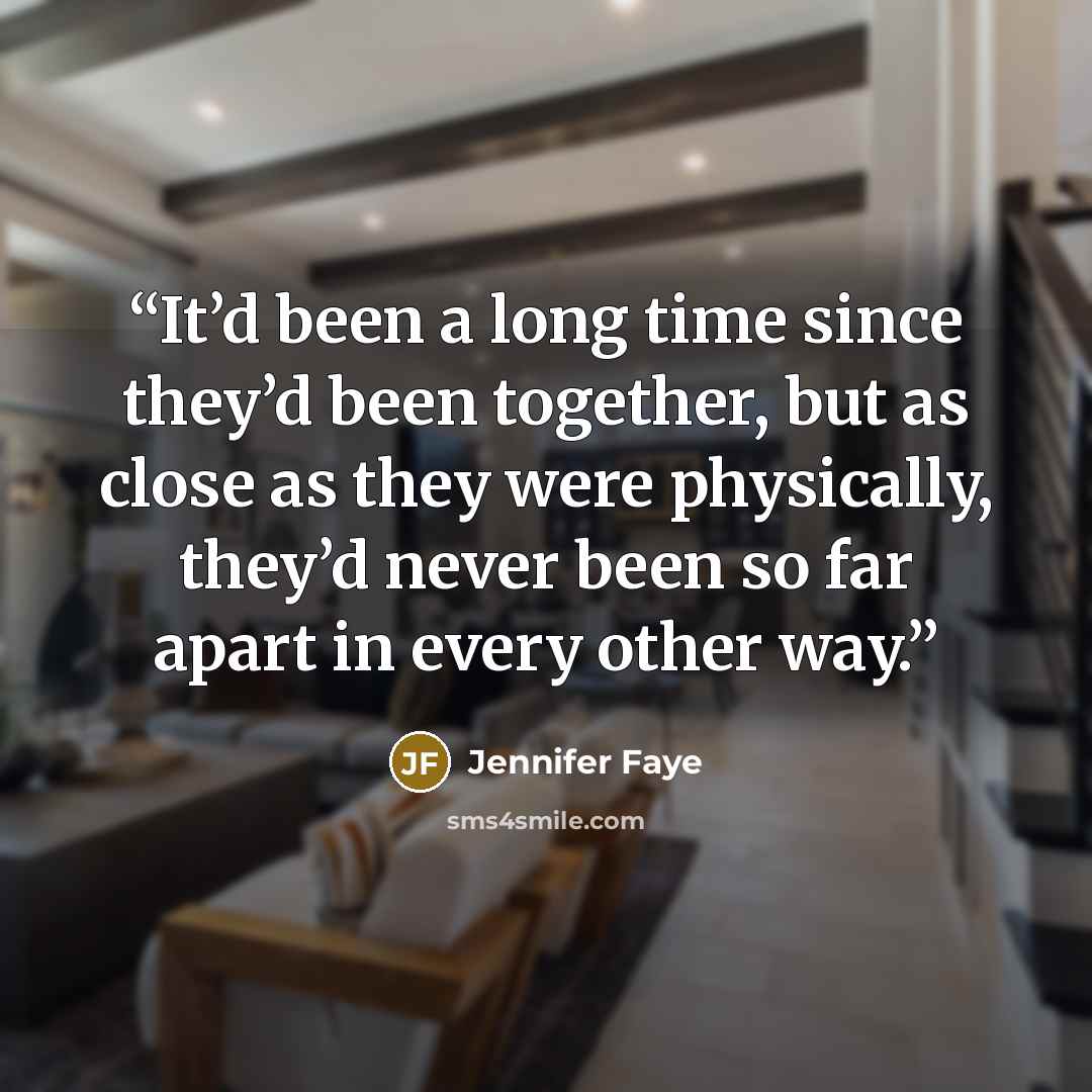 “It’d been a long time since they’d been together, but as close as they were physically, they’d never been so far apart in every other way.” quote by Jennifer Faye