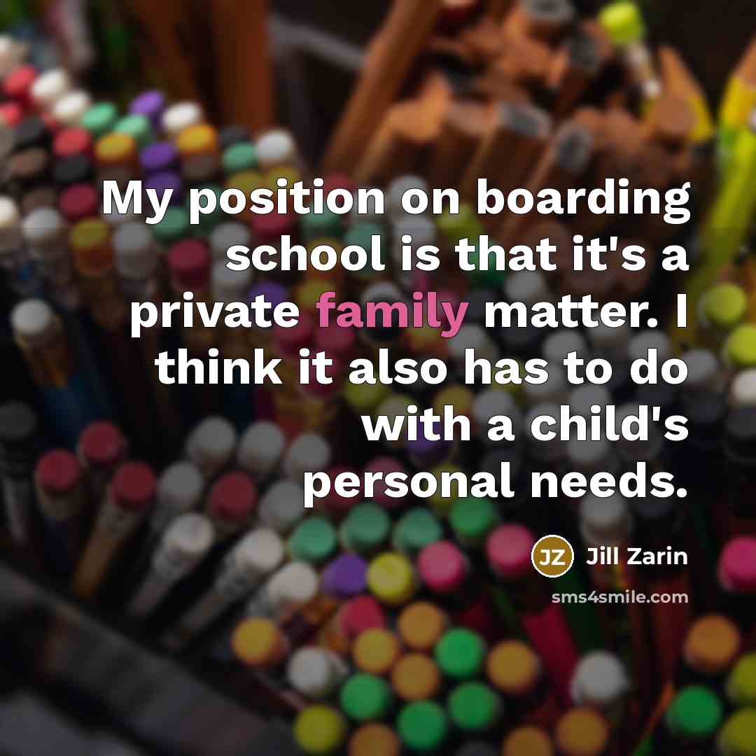 “My position on boarding school is that it's a private family matter. I think it also has to do with a child's personal needs.” quote by Jill Zarin