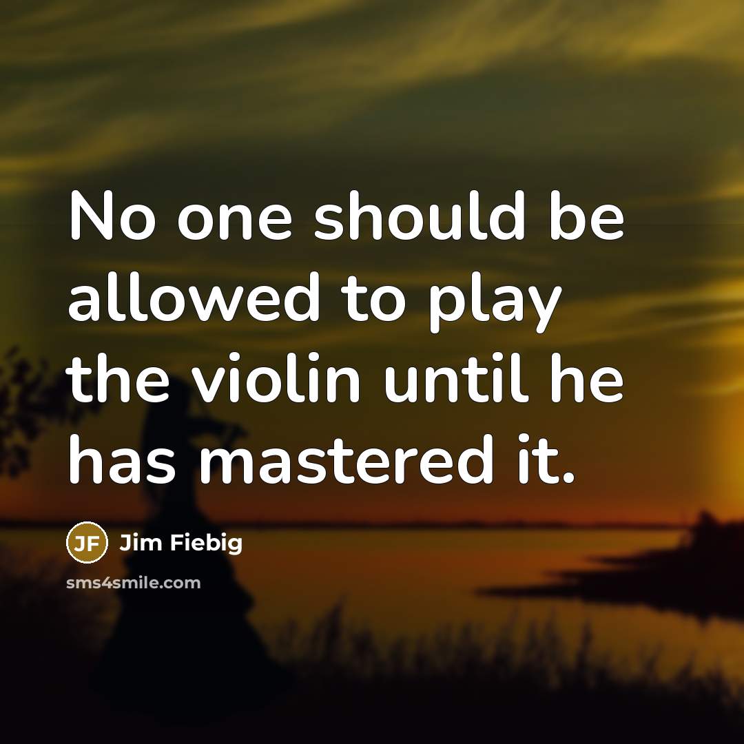 “No one should be allowed to play the violin until…” quote by Jim Fiebig