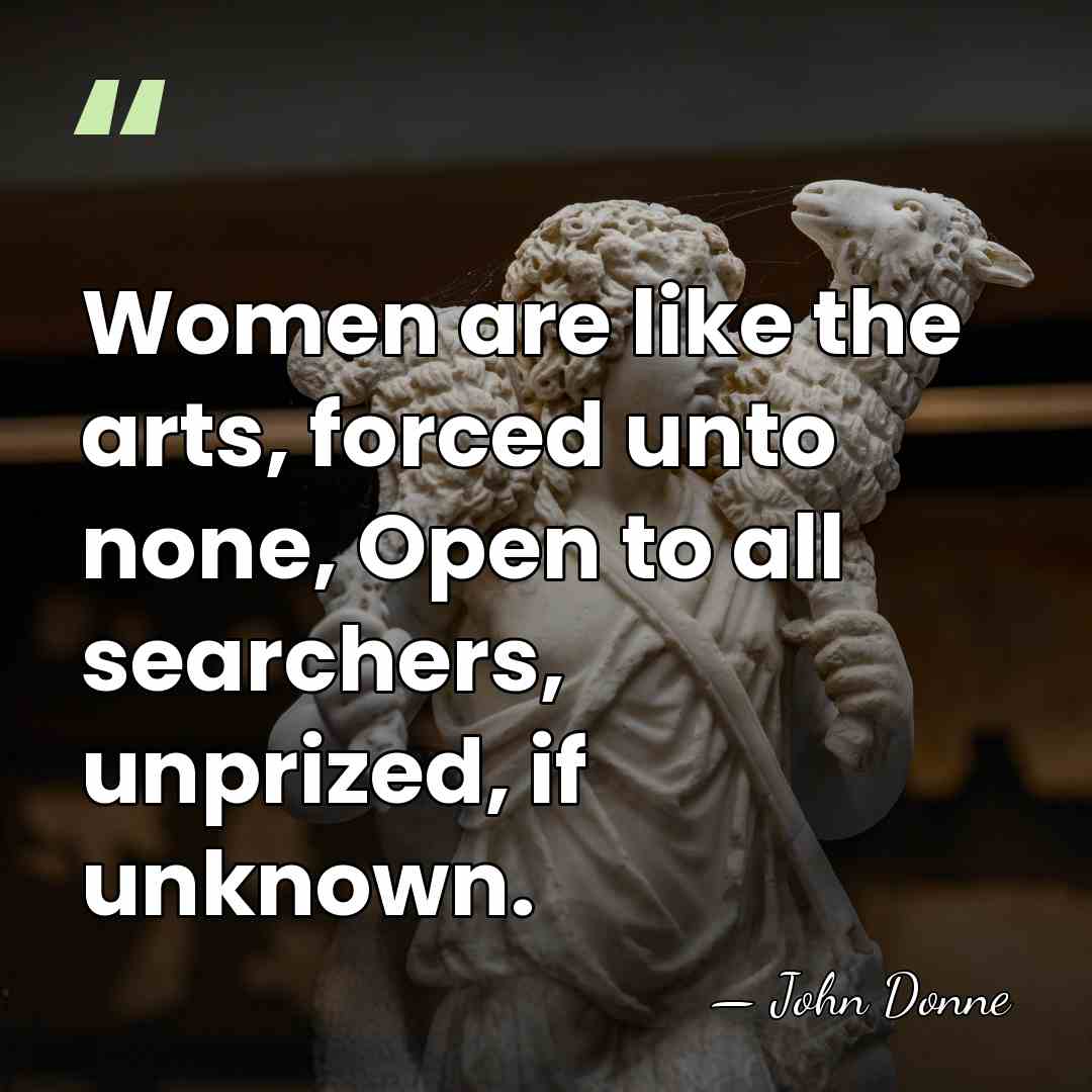Women are like the arts, forced unto none, Open to all searchers,&hellip; - John Donne