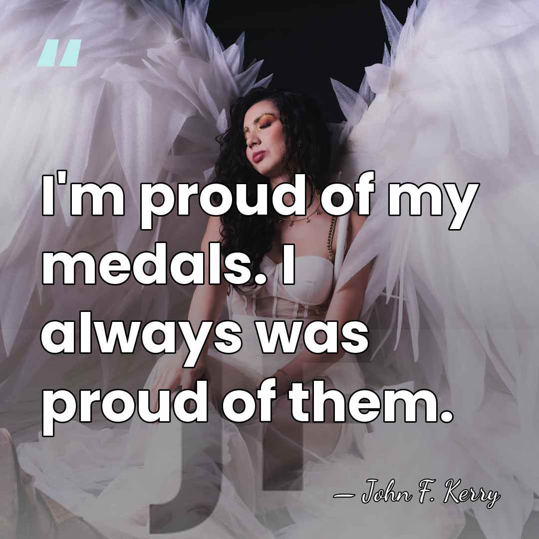 I'm proud of my medals. I always was proud of them. - John F. Kerry