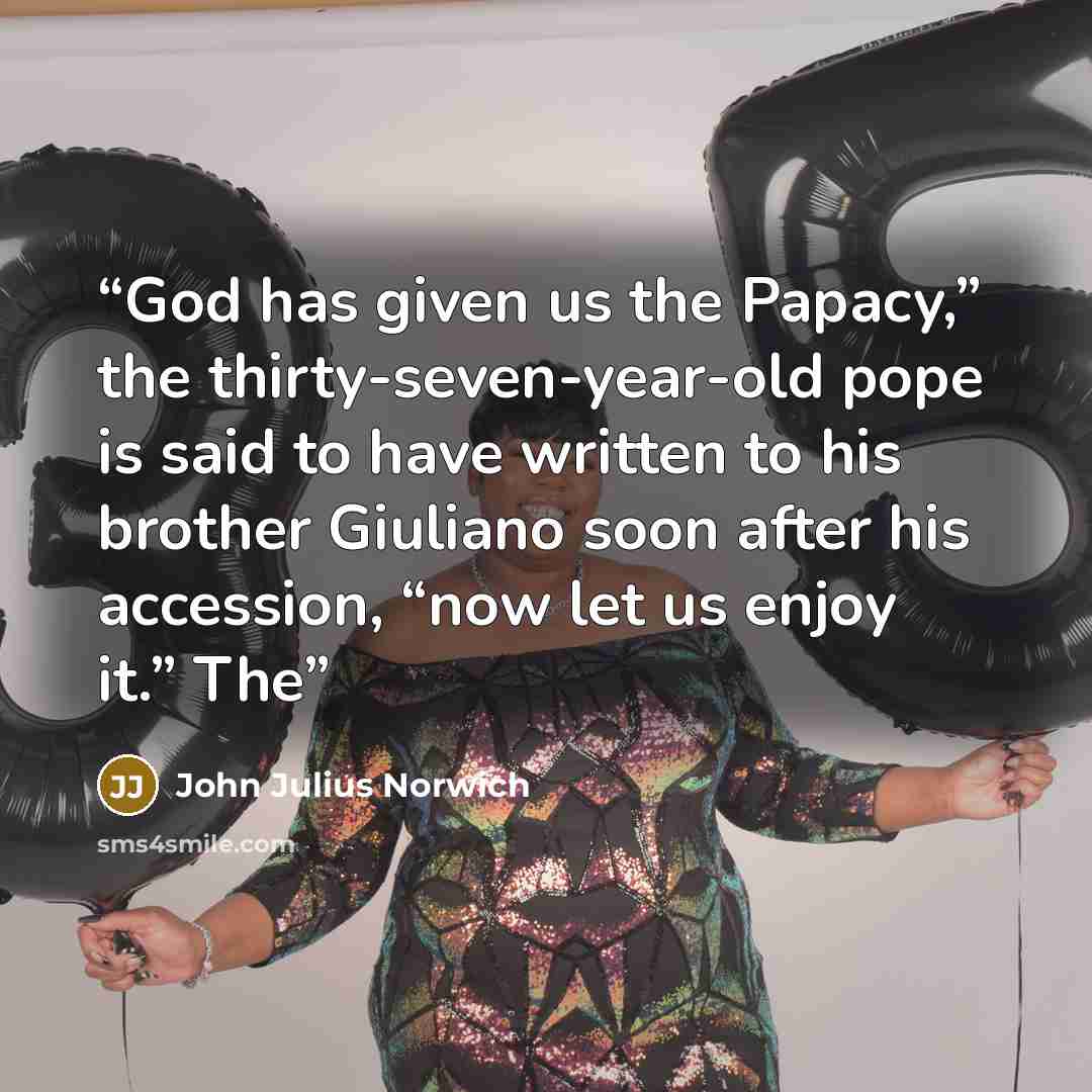 “God has given us the Papacy,” the thirty-seven-year-old pope is said to have written to his brother Giuliano soon after his accession, “now let us enjoy it.” The” quote by John Julius Norwich