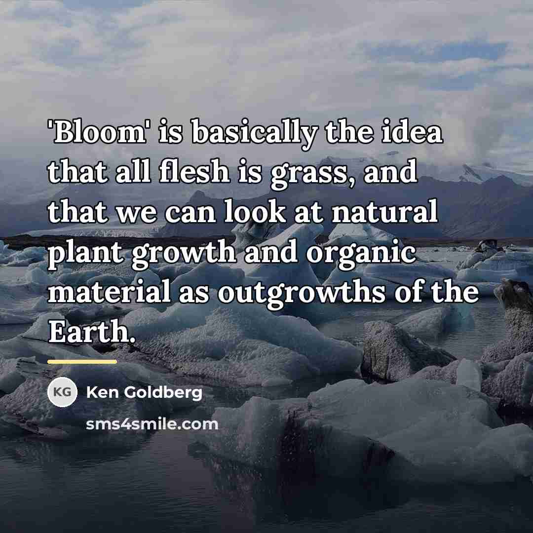 “'Bloom' is basically the idea that all flesh is grass,…” quote by Ken Goldberg