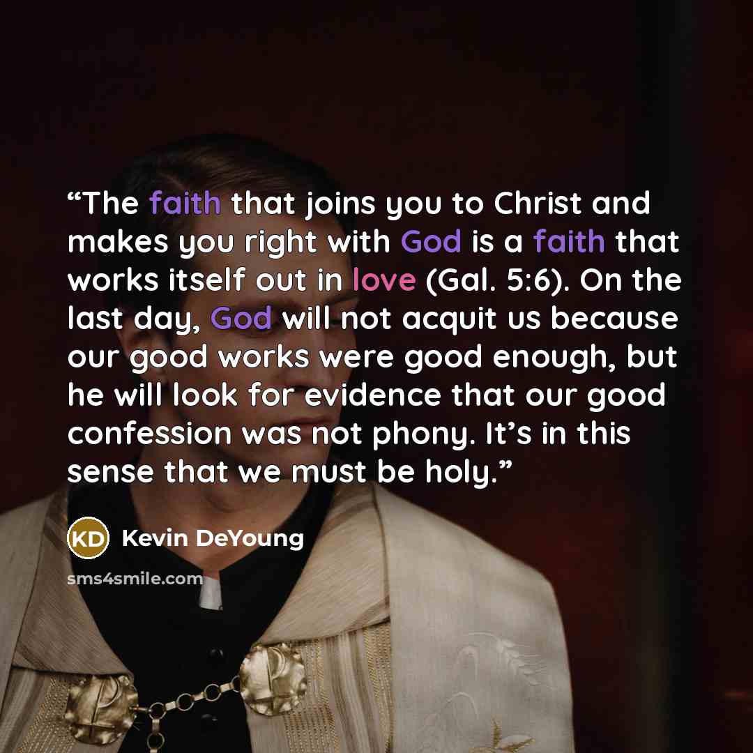 “The faith that joins you to Christ and makes you right with God is a faith that works itself out in love (Gal. 5:6). On the last day, God will not acquit us because our good works were good enough, but he will look for evidence that our good confession was not phony. It’s in this sense that we…” quote by Kevin DeYoung