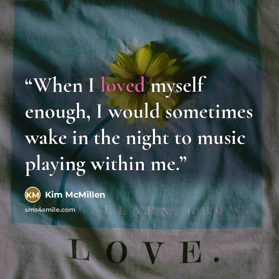 “When I loved myself enough, I would sometimes wake in the night to music playing within me.” quote by Kim McMillen