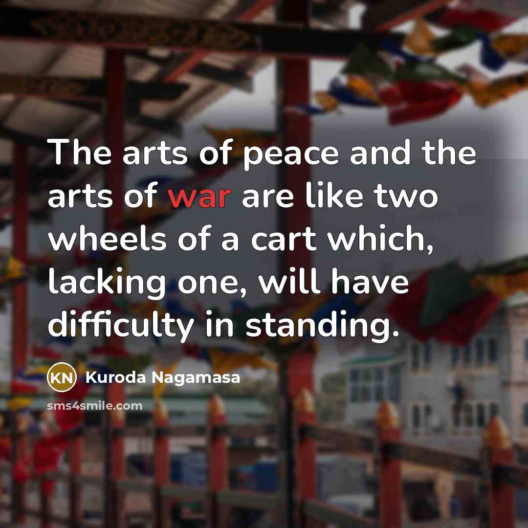 “The arts of peace and the arts of war are like two wheels of a cart which, lacking one, will have difficulty in standing.” quote by Kuroda Nagamasa