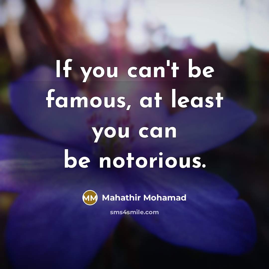“If you can't be famous, at least you can be notorious.” quote by Mahathir Mohamad