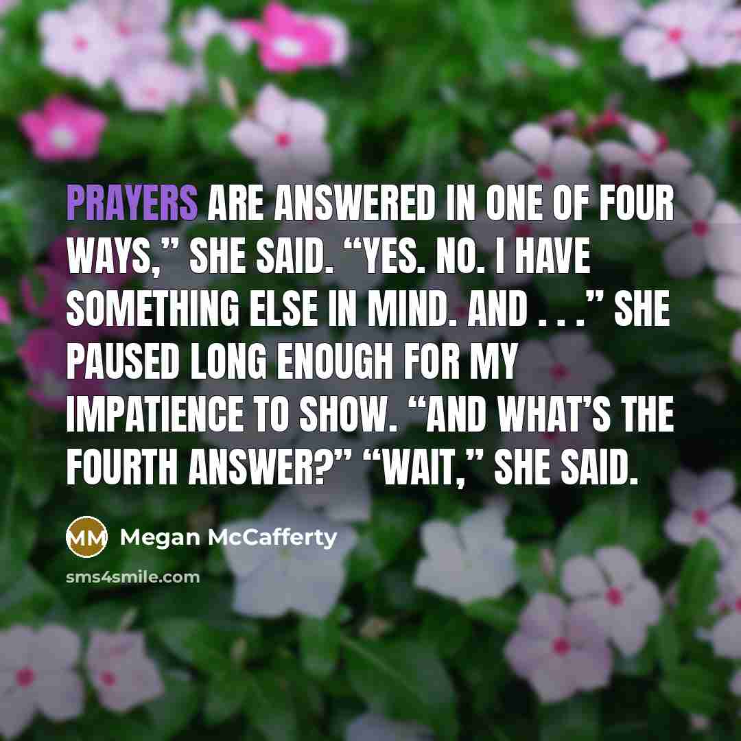 “Prayers are answered in one of four ways,” she said.…” quote by Megan McCafferty