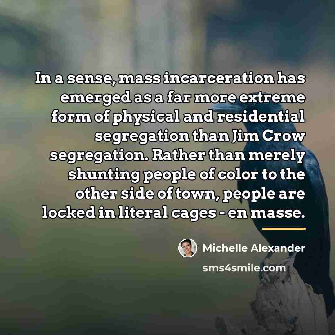 “In a sense, mass incarceration has emerged as a far…” quote by Michelle Alexander