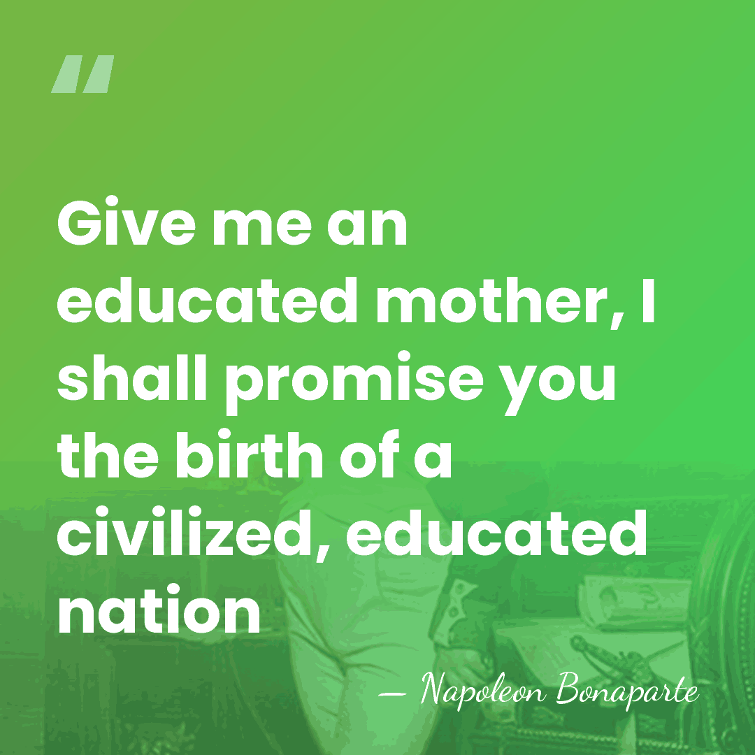 Give me an educated mother, I shall promise you the birth of&hellip; - Napoleon Bonaparte