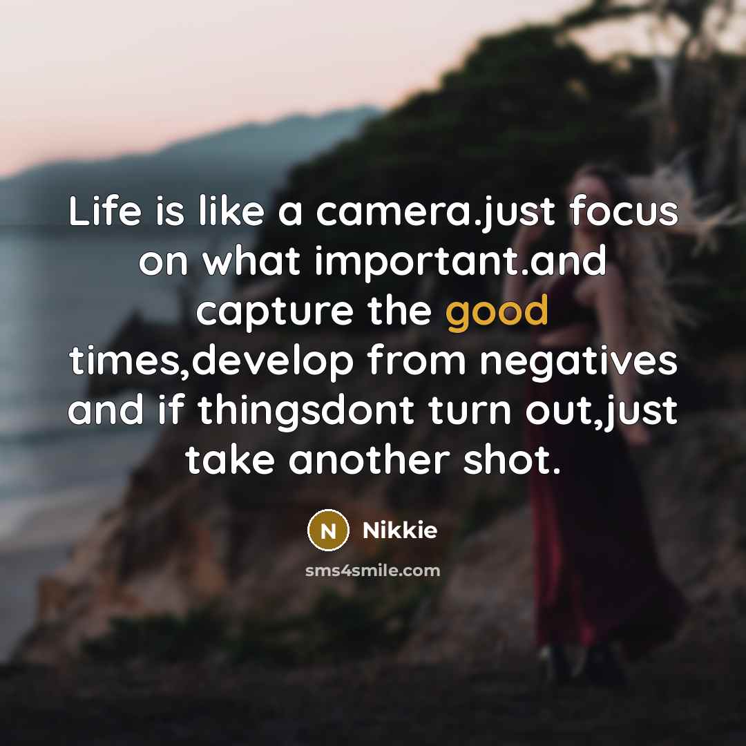 “Life is like a camera.just focus on what important.and capture the good times,develop from negatives and if thingsdont turn out,just take another shot.” quote by Nikkie