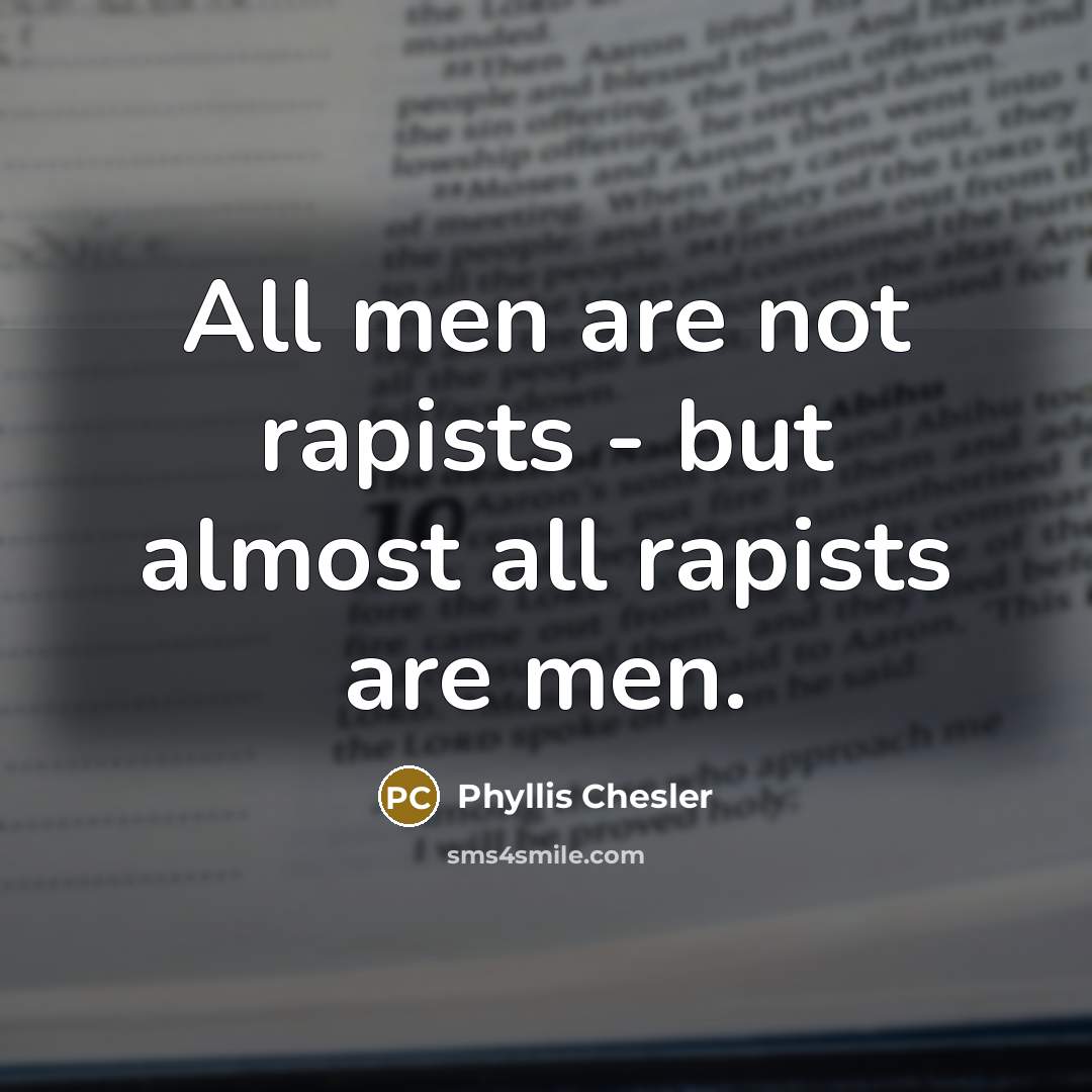 “All men are not rapists - but almost all rapists…” quote by Phyllis Chesler