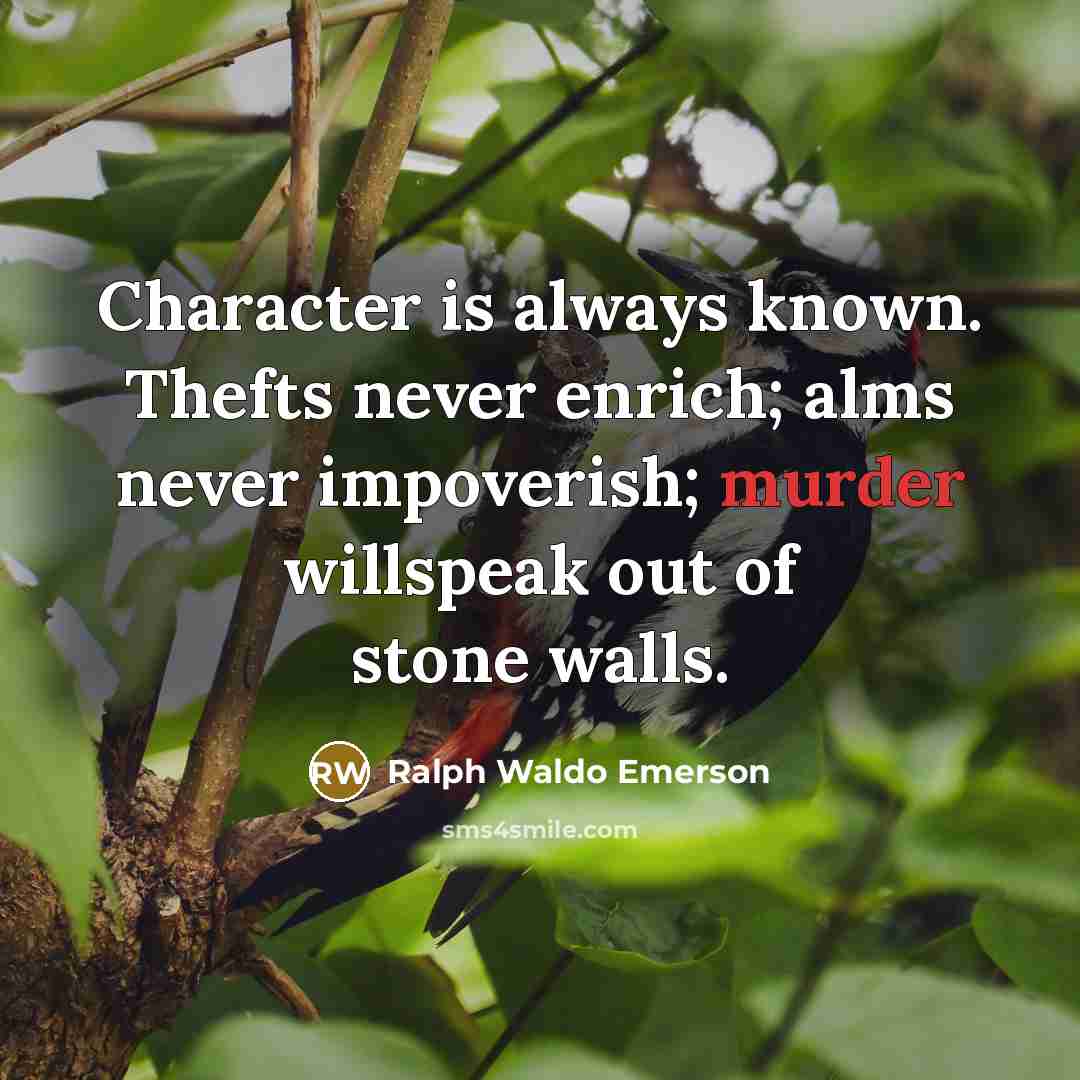 “Character is always known. Thefts never enrich; alms never impoverish; murder willspeak out of stone walls.” quote by Ralph Waldo Emerson