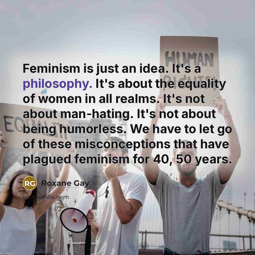 “Feminism is just an idea. It's a philosophy. It's about…” quote by Roxane Gay