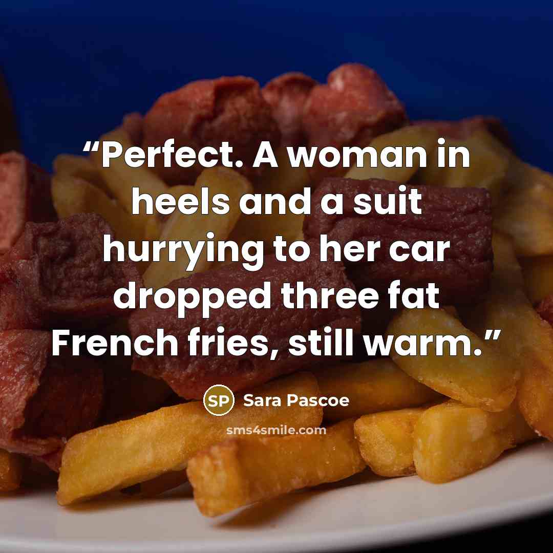 “Perfect. A woman in heels and a suit hurrying to her car dropped three fat French fries, still warm.” quote by Sara Pascoe