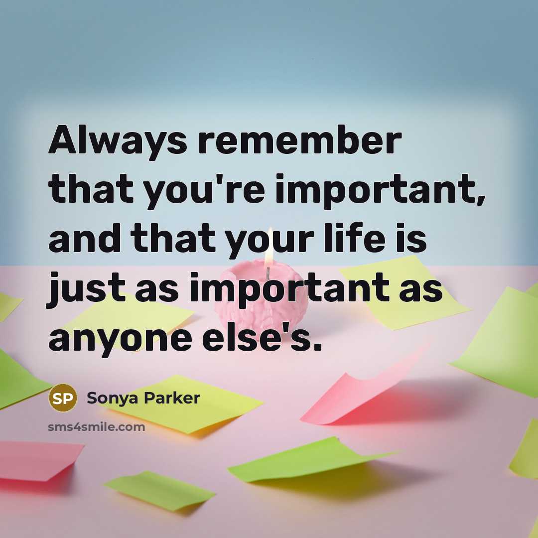“Always remember that you're important, and that your life is just as important as anyone else's.” quote by Sonya Parker