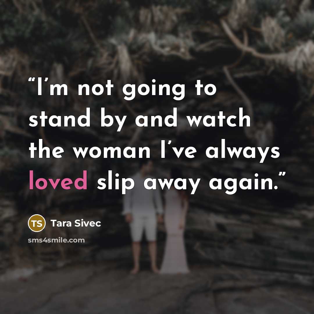 “I’m not going to stand by and watch the woman I’ve always loved slip away again.” quote by Tara Sivec