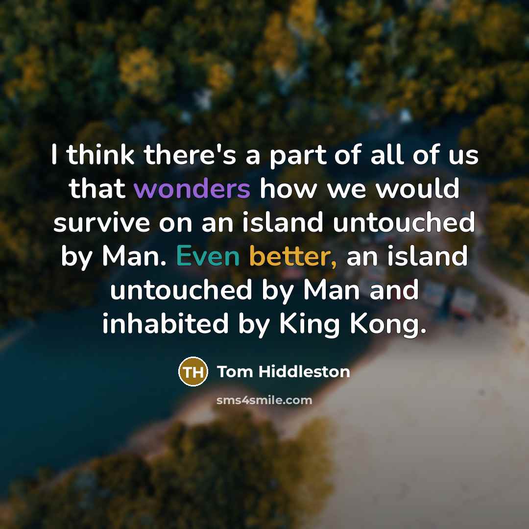 “I think there's a part of all of us that wonders how we would survive on an island untouched by Man. Even better, an island untouched by Man and inhabited by King Kong.” quote by Tom Hiddleston